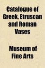 Catalogue of Greek Etruscan and Roman Vases