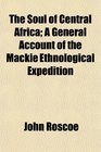 The Soul of Central Africa A General Account of the Mackie Ethnological Expedition