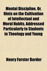 Mental Discipline Or Hints on the Cultivation of Intellectual and Moral Habits Addressed Particularly to Students in Theology and Young