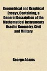 Geometrical and Graphical Essays Containing a General Description of the Mathematical Instruments Used in Geometry Civil and Military