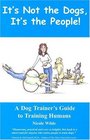 It's Not the Dogs It's the People A Dog Trainer's Guide to Training Humans