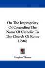 On The Impropriety Of Conceding The Name Of Catholic To The Church Of Rome