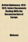 British Diplomacy 18131815 Select Documents Dealing With the Reconstruction of Europe
