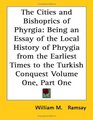 The Cities and Bishoprics of Phyrgia Being an Essay of the Local History of Phrygia from the Earliest Times to the Turkish Conquest Volume One Part One