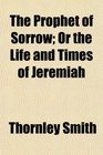 The Prophet of Sorrow Or the Life and Times of Jeremiah
