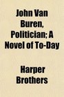 John Van Buren Politician A Novel of ToDay