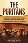 The Puritans: A Captivating Guide to the English Protestants Who Grew Discontent in the Church of England and Established the Massachusetts Bay Colony on the East Coast of America