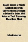 Gaelic Names of Plants  Collected and Arranged in Scientific Order With Notes on Their Etymology Their Uses Plant