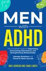 Men with ADHD The Complete Guide for Organizing Overcoming Distractions and Strengthening Relationships Manage Emotions and Thrive at Work and Life