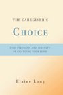 The Caregiver's Choice Find Strength and Serenity by Changing Your Mind
