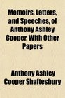 Memoirs Letters and Speeches of Anthony Ashley Cooper With Other Papers