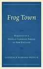 Frog Town Portrait of a French Canadian Parish in New England