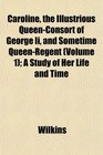 Caroline the Illustrious QueenConsort of George Ii and Sometime QueenRegent  A Study of Her Life and Time
