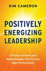 Positively Energizing Leadership Virtuous Actions and Relationships That Create High Performance