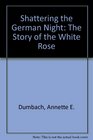 Shattering the German Night The Story of the White Rose
