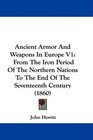 Ancient Armor And Weapons In Europe V1 From The Iron Period Of The Northern Nations To The End Of The Seventeenth Century