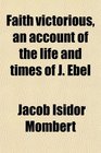 Faith victorious an account of the life and times of J Ebel