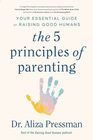 The 5 Principles of Parenting: Your Essential Guide to Raising Good Humans