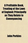 A Profitable Book Treating of the Laws of England Principally as They Relate to Conveyancing