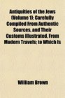 Antiquities of the Jews  Carefully Compiled From Authentic Sources and Their Customs Illustrated From Modern Travels to Which Is