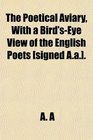 The Poetical Aviary With a Bird'sEye View of the English Poets