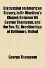Discussion on American Slavery in Dr Wardlaw's Chapel Between Mr George Thompson and the Rev Rj Breckinridge of Baltimore United