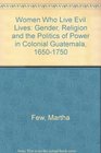 Women Who Live Evil Lives Gender Religion and the Politics of Power in Colonial Guatemala