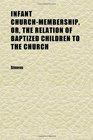 Infant ChurchMembership Or the Relation of Baptized Children to the Church