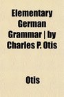Elementary German Grammar  by Charles P Otis