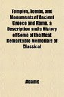 Temples Tombs and Monuments of Ancient Greece and Rome a Description and a History of Some of the Most Remarkable Memorials of Classical