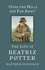 Over the Hills and Far Away The Life of Beatrix Potter