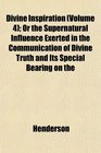 Divine Inspiration  Or the Supernatural Influence Exerted in the Communication of Divine Truth and Its Special Bearing on the