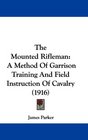 The Mounted Rifleman A Method Of Garrison Training And Field Instruction Of Cavalry