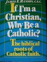 If I'm a Christian Why Be a Catholic The Biblical Roots of Catholic Faith
