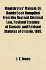 Magistrates' Manual Or Handy Book Compiled From the Revised Criminal Law Revised Statutes of Canada and Revised Statutes of Ontario 1887