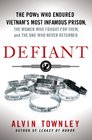 Defiant The POWs Who Endured Vietnam's Most Infamous Prison the Women Who Fought for Them and the One Who Never Returned