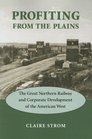 Profiting from the Plains The Great Northern Railway and Corporate Development of the American West