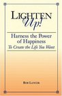 Lighten Up Harness the Power of Happiness to Create the Life You Want