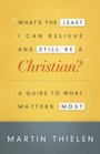 What's the Least I Can Believe and Still Be a Christian A Guide to What Matters Most