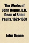 The Works of John Donne Dd Dean of Saint Paul's 16211631  With a Memoir of His Life