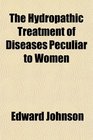 The Hydropathic Treatment of Diseases Peculiar to Women