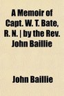 A Memoir of Capt W T Bate R N  by the Rev John Baillie