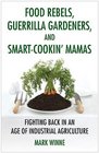 Food Rebels, Guerrilla Gardeners, and Smart-Cookin' Mamas: Fighting Back in an Age of Industrial Agriculture