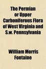 The Permian or Upper Carboniferous Flora of West Virginia and Sw Pennsylvania