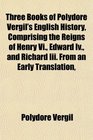 Three Books of Polydore Vergil's English History Comprising the Reigns of Henry Vi Edward Iv and Richard Iii From an Early Translation