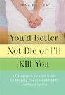 You'd Better Not Die or I'll Kill You A Caregiver's Survival Guide to Keeping You in Good Health and Good Spirits
