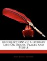Recollections of a Literary Life Or Books Places and People