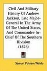 Civil And Military History Of Andrew Jackson Late MajorGeneral In The Army Of The United States And CommanderInChief Of The Southern Division