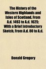 The History of the Western Highlands and Isles of Scotland From Ad 1493 to Ad 1625 With a Brief Introductory Sketch From Ad 80 to Ad