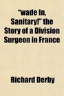 wade In Sanitary the Story of a Division Surgeon in France